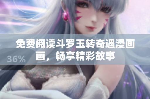 免费阅读斗罗玉转奇遇漫画画，畅享精彩故事