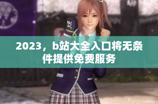 2023，b站大全入口将无条件提供免费服务