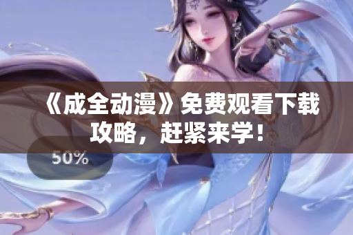 《成全动漫》免费观看下载攻略，赶紧来学！