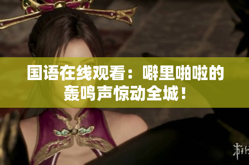 国语在线观看：噼里啪啦的轰鸣声惊动全城！