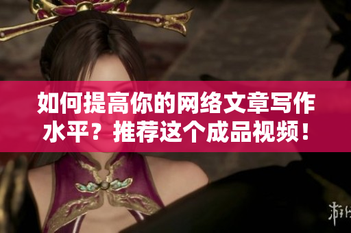 如何提高你的网络文章写作水平？推荐这个成品视频！