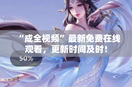 “成全视频”最新免费在线观看，更新时间及时！