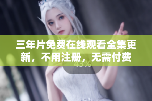 三年片免费在线观看全集更新，不用注册，无需付费