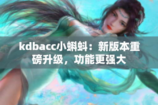 kdbacc小蝌蚪：新版本重磅升级，功能更强大