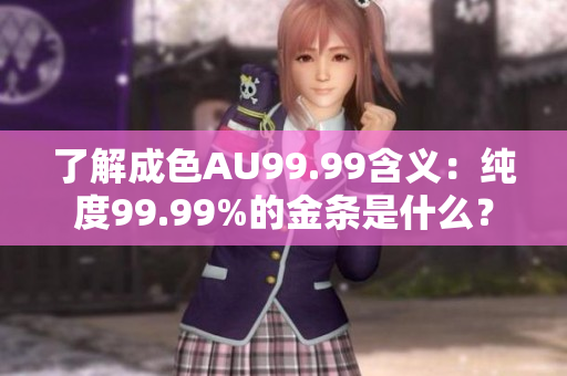 了解成色AU99.99含义：纯度99.99%的金条是什么？