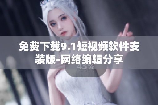 免费下载9.1短视频软件安装版-网络编辑分享