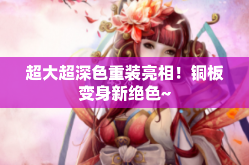 超大超深色重装亮相！铜板变身新绝色~
