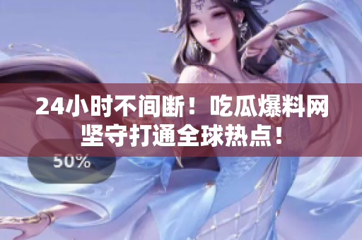 24小时不间断！吃瓜爆料网坚守打通全球热点！