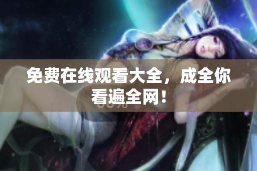 免费在线观看大全，成全你看遍全网！