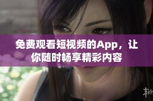 免费观看短视频的App，让你随时畅享精彩内容