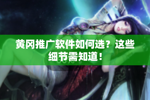 黄冈推广软件如何选？这些细节需知道！