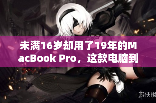 未满16岁却用了19年的MacBook Pro，这款电脑到底有何魅力？