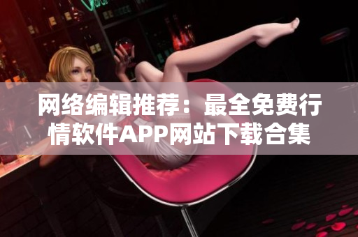 网络编辑推荐：最全免费行情软件APP网站下载合集