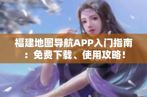 福建地图导航APP入门指南：免费下载、使用攻略！