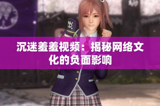 沉迷羞羞视频：揭秘网络文化的负面影响