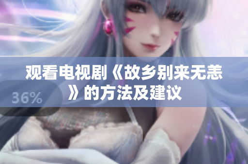 观看电视剧《故乡别来无恙》的方法及建议