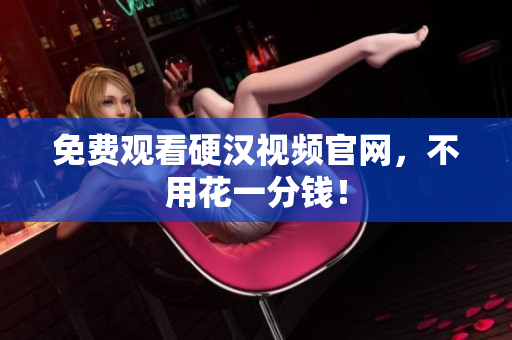 免费观看硬汉视频官网，不用花一分钱！