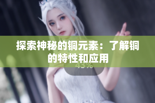 探索神秘的铜元素：了解铜的特性和应用