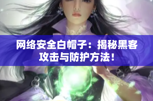 网络安全白帽子：揭秘黑客攻击与防护方法！