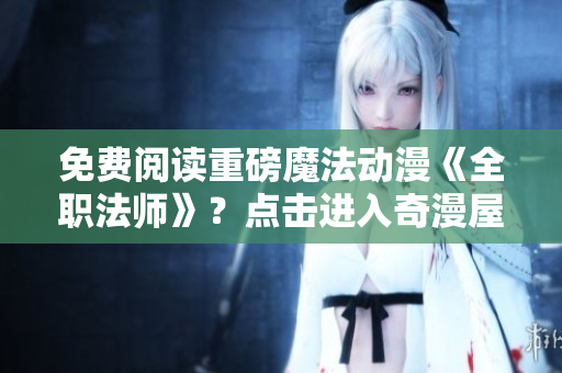 免费阅读重磅魔法动漫《全职法师》？点击进入奇漫屋！