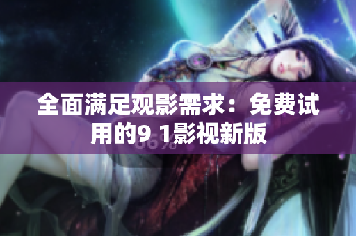全面满足观影需求：免费试用的9 1影视新版