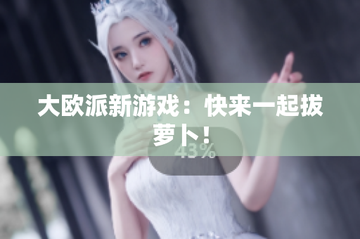 大欧派新游戏：快来一起拔萝卜！
