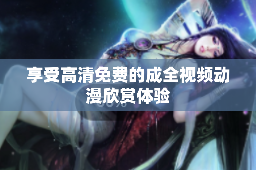 享受高清免费的成全视频动漫欣赏体验
