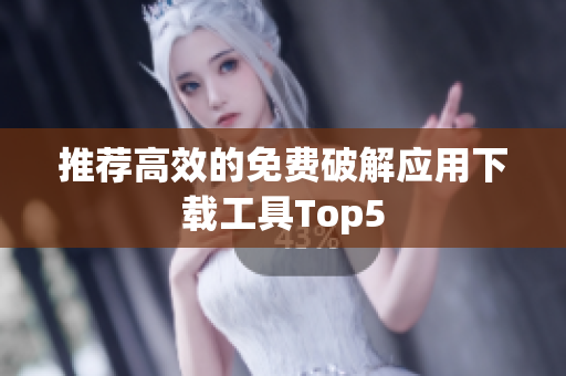 推荐高效的免费破解应用下载工具Top5