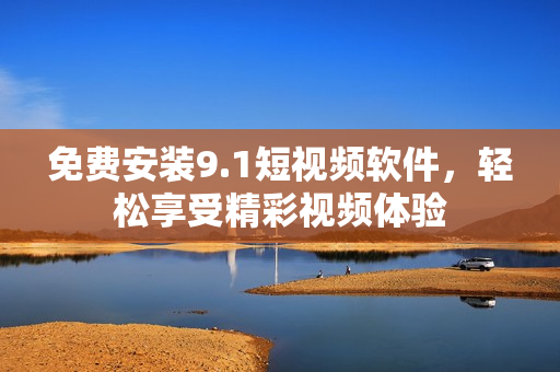 免费安装9.1短视频软件，轻松享受精彩视频体验