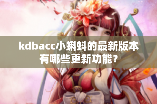 kdbacc小蝌蚪的最新版本有哪些更新功能？
