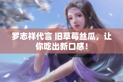 罗志祥代言 旧草莓丝瓜，让你吃出新口感！