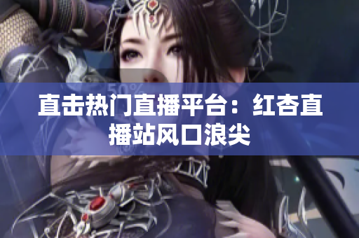 直击热门直播平台：红杏直播站风口浪尖