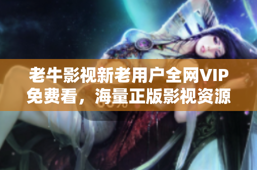 老牛影视新老用户全网VIP免费看，海量正版影视资源任意观看