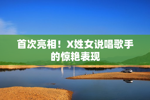 首次亮相！X姓女说唱歌手的惊艳表现
