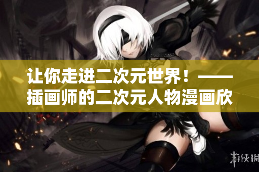 让你走进二次元世界！——插画师的二次元人物漫画欣赏