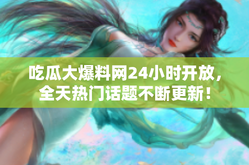 吃瓜大爆料网24小时开放，全天热门话题不断更新！