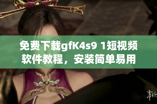 免费下载gfK4s9 1短视频软件教程，安装简单易用