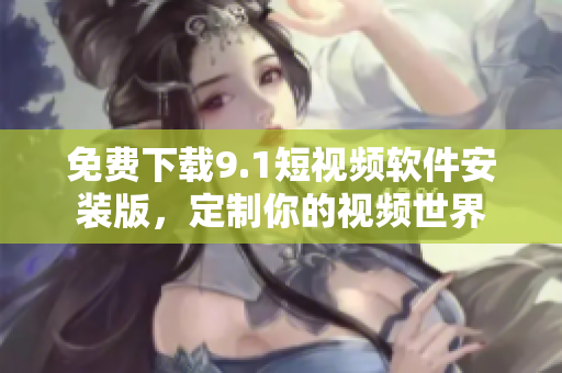 免费下载9.1短视频软件安装版，定制你的视频世界