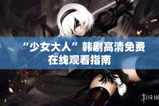 “少女大人”韩剧高清免费在线观看指南