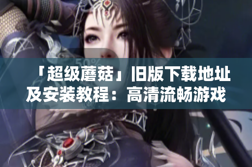「超级蘑菇」旧版下载地址及安装教程：高清流畅游戏无压力