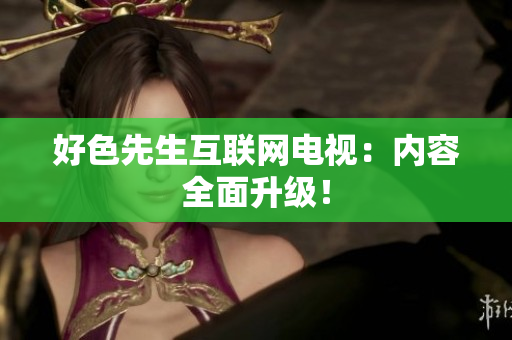 好色先生互联网电视：内容全面升级！