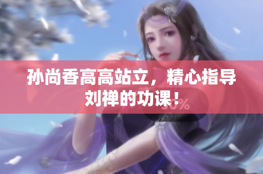 孙尚香高高站立，精心指导刘禅的功课！