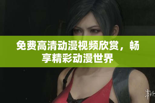 免费高清动漫视频欣赏，畅享精彩动漫世界