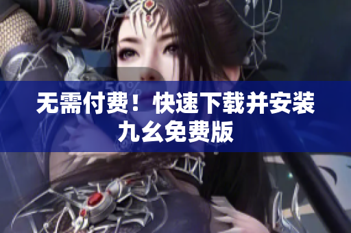 无需付费！快速下载并安装九幺免费版