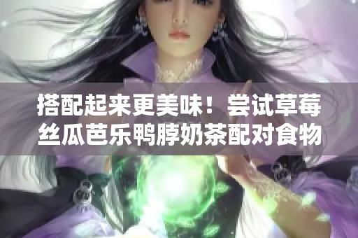 搭配起来更美味！尝试草莓丝瓜芭乐鸭脖奶茶配对食物