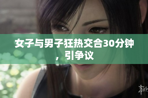 女子与男子狂热交合30分钟，引争议