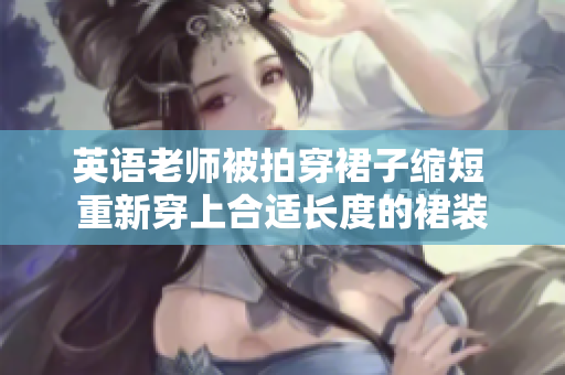 英语老师被拍穿裙子缩短 重新穿上合适长度的裙装