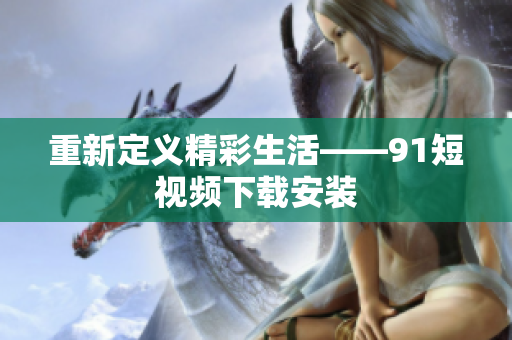 重新定义精彩生活——9.1短视频下载安装