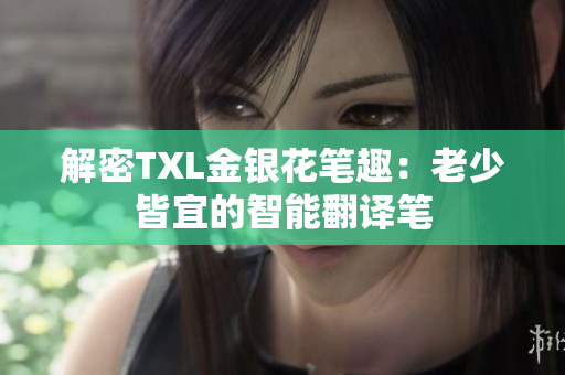 解密TXL金银花笔趣：老少皆宜的智能翻译笔