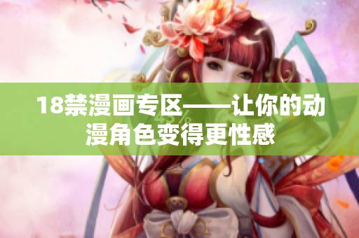 18禁漫画专区——让你的动漫角色变得更性感
